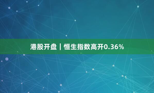 港股开盘｜恒生指数高开0.36%