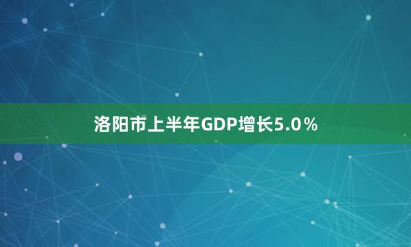 洛阳市上半年GDP增长5.0％