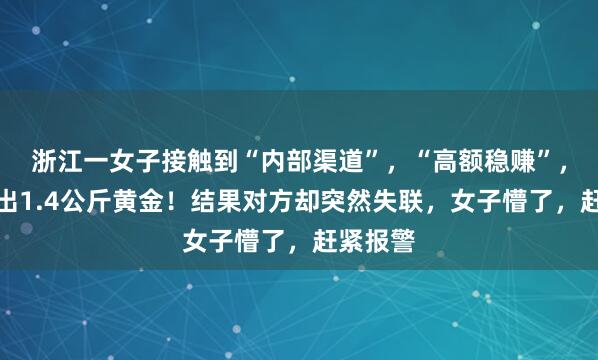 浙江一女子接触到“内部渠道”，“高额稳赚”，前后送出1.4公斤黄金！结果对方却突然失联，女子懵了，赶紧报警