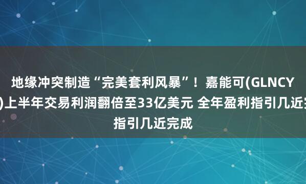 地缘冲突制造“完美套利风暴”!嘉能可(GLNCY.US)上半年交易利润翻倍至33亿美元 全年盈利指引几近完成
