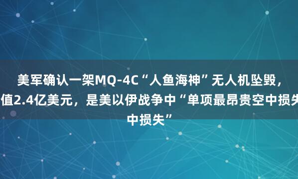 美军确认一架MQ-4C“人鱼海神”无人机坠毁，价值2.4亿美元，是美以伊战争中“单项最昂贵空中损失”
