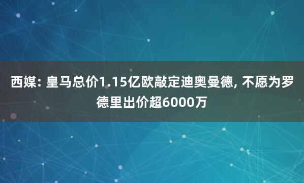 西媒: 皇马总价1.15亿欧敲定迪奥曼德, 不愿为罗德里出价超6000万