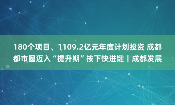 180个项目、1109.2亿元年度计划投资 成都都市圈迈入“提升期”按下快进键｜成都发展