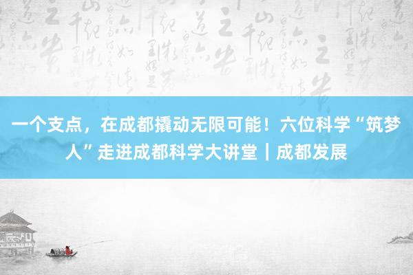 一个支点，在成都撬动无限可能！六位科学“筑梦人”走进成都科学大讲堂｜成都发展