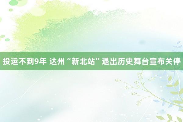 投运不到9年 达州“新北站”退出历史舞台宣布关停