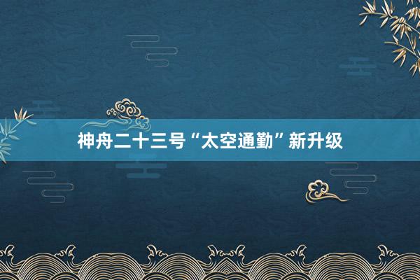 神舟二十三号“太空通勤”新升级