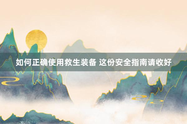 如何正确使用救生装备 这份安全指南请收好