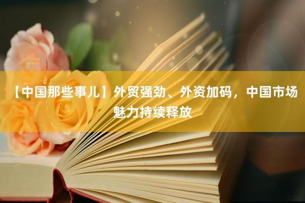 【中国那些事儿】外贸强劲、外资加码，中国市场魅力持续释放
