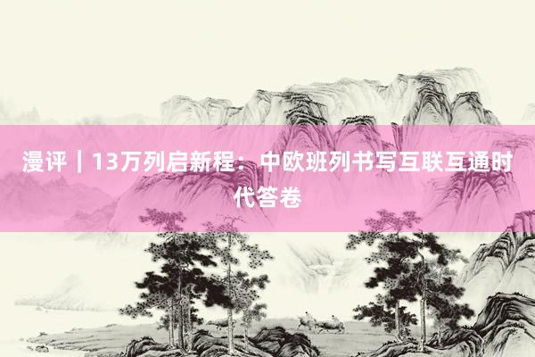 漫评｜13万列启新程：中欧班列书写互联互通时代答卷