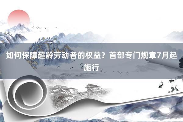 如何保障超龄劳动者的权益？首部专门规章7月起施行