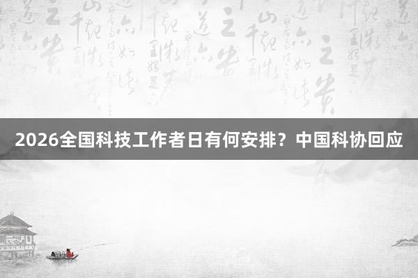 2026全国科技工作者日有何安排？中国科协回应