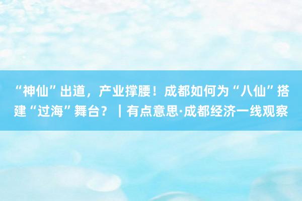 “神仙”出道，产业撑腰！成都如何为“八仙”搭建“过海”舞台？｜有点意思·成都经济一线观察