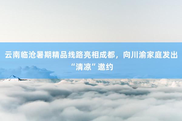 云南临沧暑期精品线路亮相成都，向川渝家庭发出“清凉”邀约