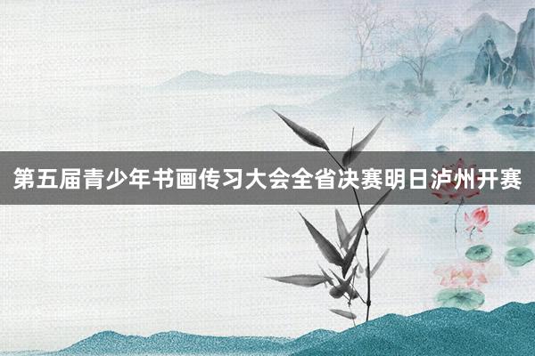 第五届青少年书画传习大会全省决赛明日泸州开赛