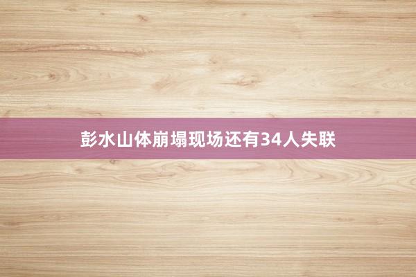 彭水山体崩塌现场还有34人失联