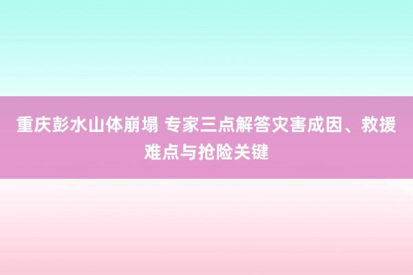 重庆彭水山体崩塌 专家三点解答灾害成因、救援难点与抢险关键