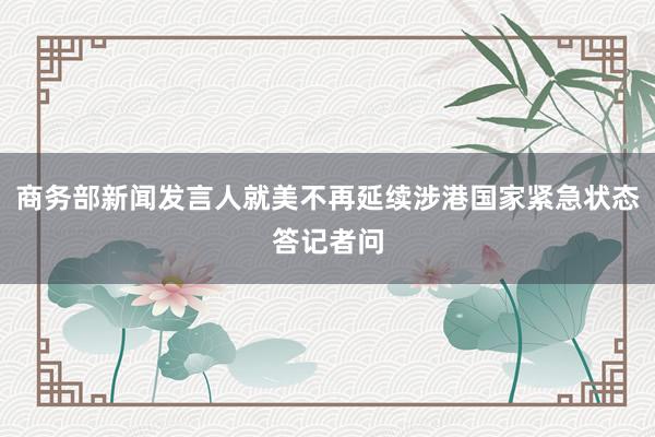 商务部新闻发言人就美不再延续涉港国家紧急状态答记者问