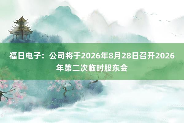 福日电子：公司将于2026年8月28日召开2026年第二次临时股东会