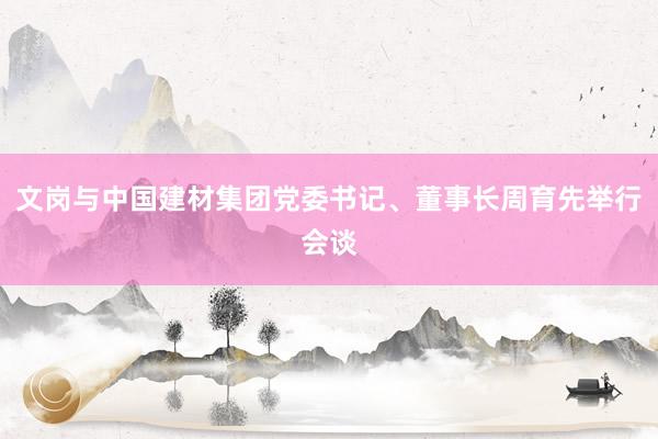 文岗与中国建材集团党委书记、董事长周育先举行会谈