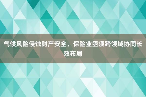 气候风险侵蚀财产安全，保险业亟须跨领域协同长效布局