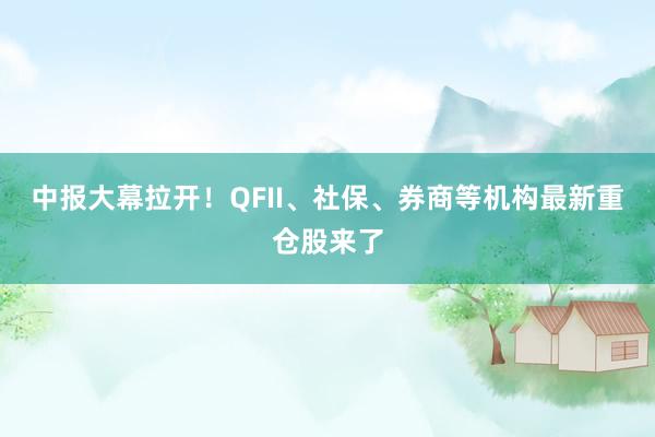 中报大幕拉开！QFII、社保、券商等机构最新重仓股来了