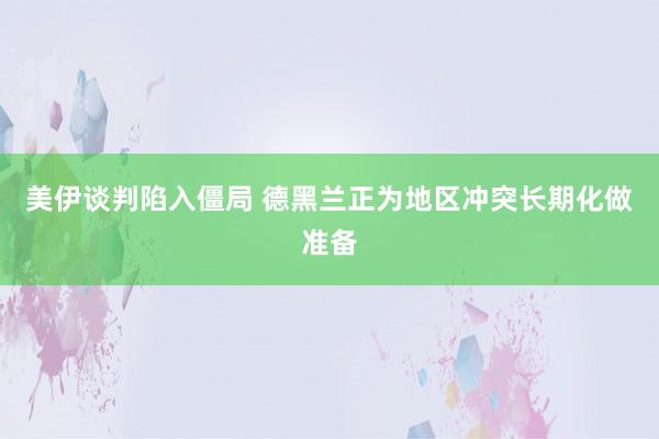 美伊谈判陷入僵局 德黑兰正为地区冲突长期化做准备