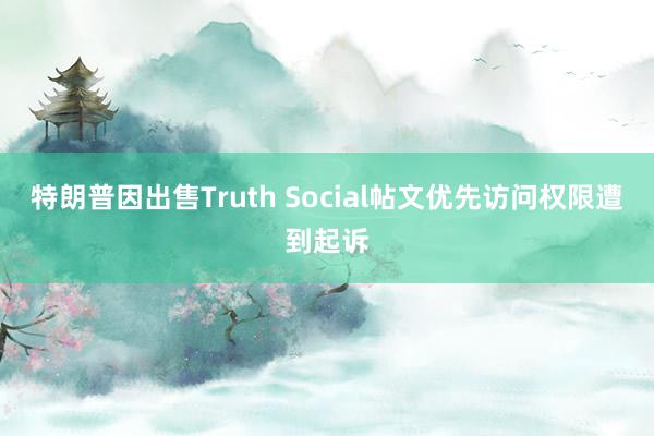特朗普因出售Truth Social帖文优先访问权限遭到起诉