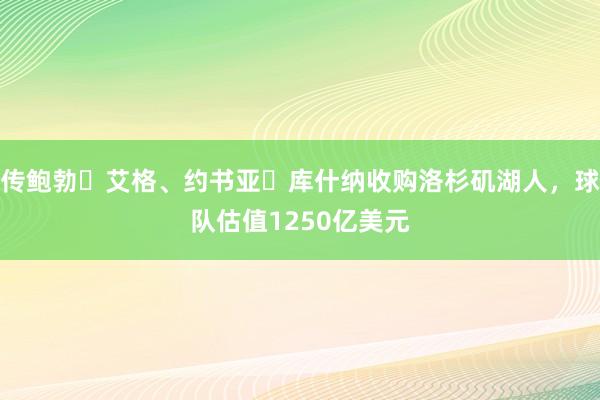 传鲍勃・艾格、约书亚・库什纳收购洛杉矶湖人，球队估值1250亿美元