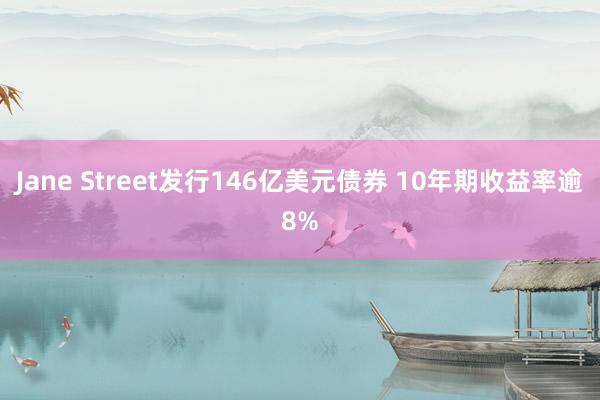 Jane Street发行146亿美元债券 10年期收益率逾8%