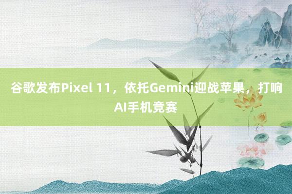 谷歌发布Pixel 11，依托Gemini迎战苹果，打响AI手机竞赛