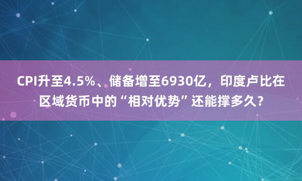 CPI升至4.5%、储备增至6930亿，印度卢比在区域货币中的“相对优势”还能撑多久？