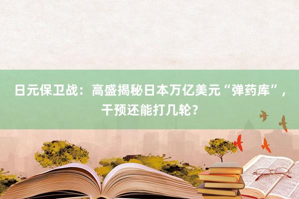日元保卫战：高盛揭秘日本万亿美元“弹药库”，干预还能打几轮？