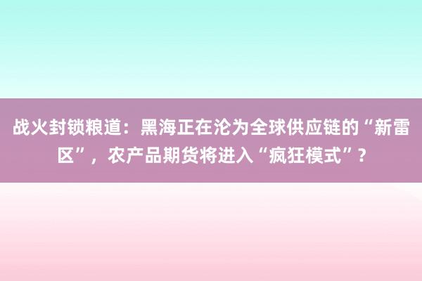 战火封锁粮道：黑海正在沦为全球供应链的“新雷区”，农产品期货将进入“疯狂模式”？