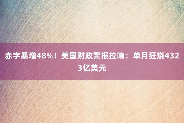 赤字暴增48%！美国财政警报拉响：单月狂烧4323亿美元