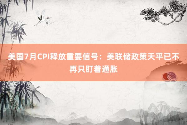 美国7月CPI释放重要信号：美联储政策天平已不再只盯着通胀