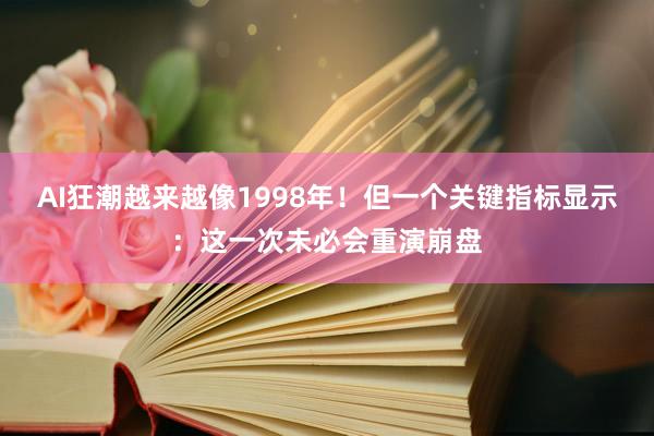 AI狂潮越来越像1998年！但一个关键指标显示：这一次未必会重演崩盘