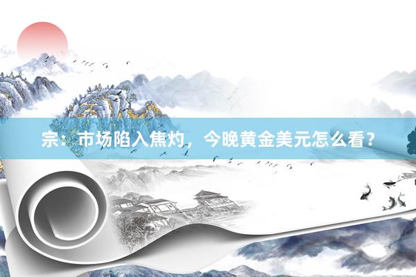 宗：市场陷入焦灼，今晚黄金美元怎么看？