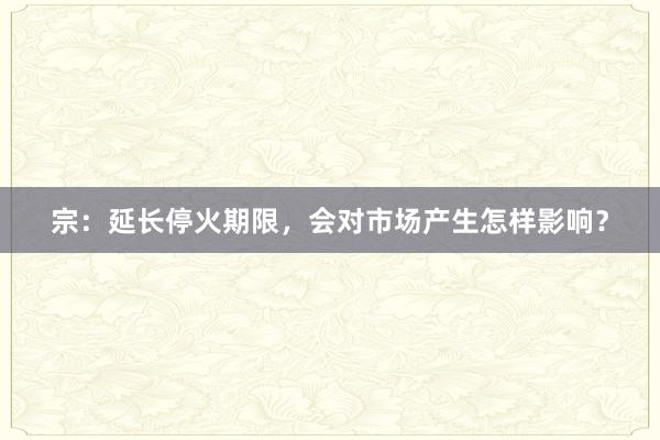 宗：延长停火期限，会对市场产生怎样影响？
