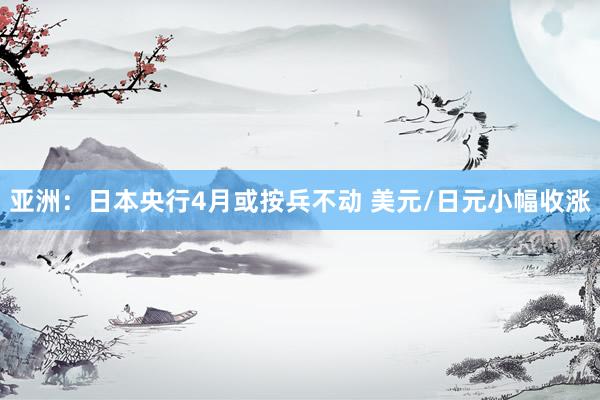 亚洲：日本央行4月或按兵不动 美元/日元小幅收涨