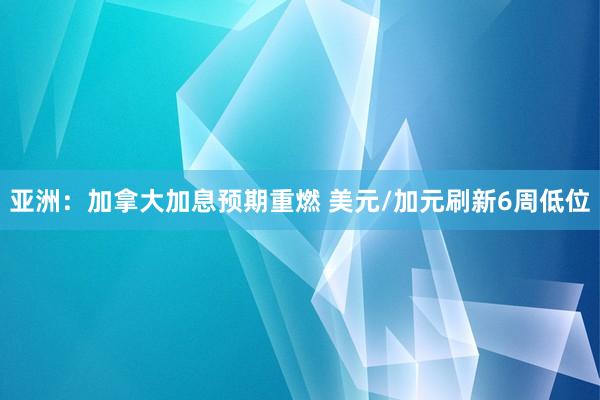 亚洲：加拿大加息预期重燃 美元/加元刷新6周低位