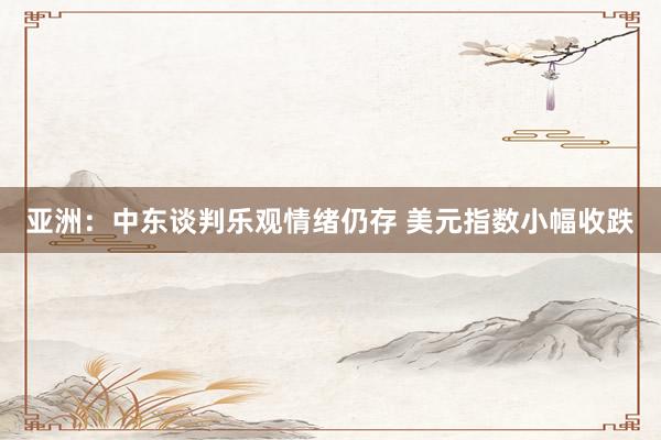 亚洲：中东谈判乐观情绪仍存 美元指数小幅收跌