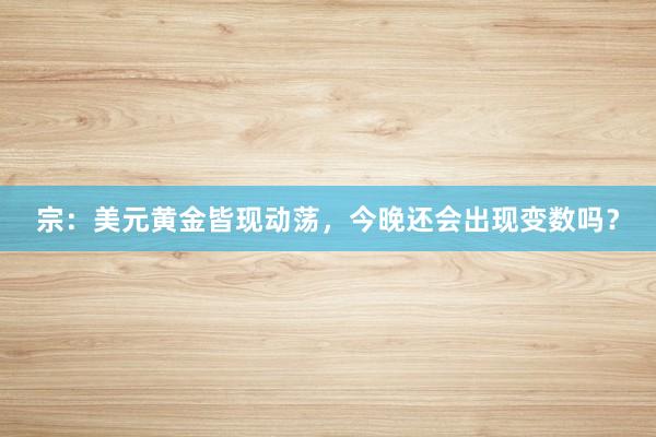 宗：美元黄金皆现动荡，今晚还会出现变数吗？