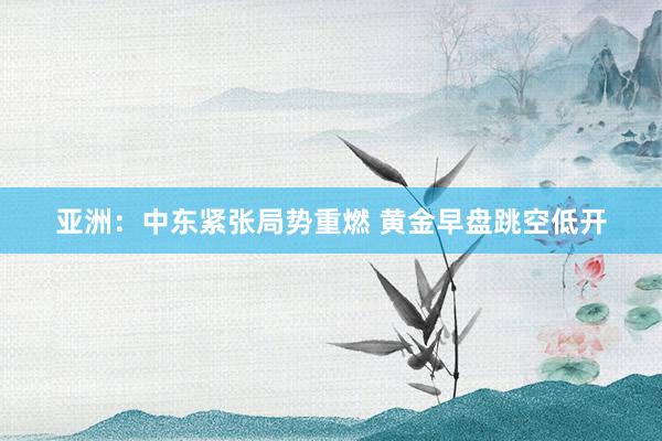 亚洲：中东紧张局势重燃 黄金早盘跳空低开