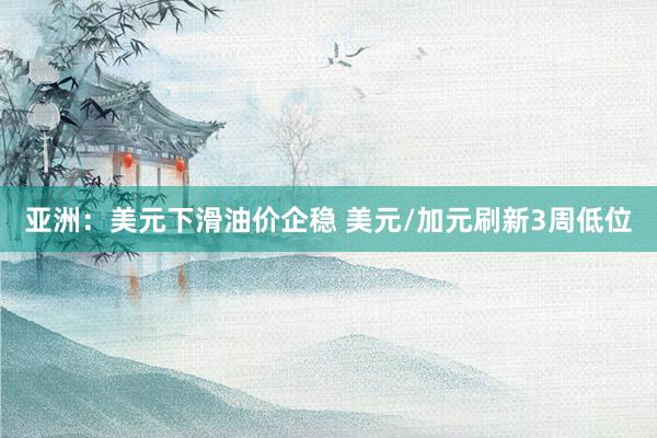 亚洲：美元下滑油价企稳 美元/加元刷新3周低位