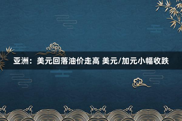 亚洲：美元回落油价走高 美元/加元小幅收跌