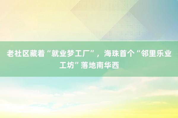老社区藏着“就业梦工厂”，海珠首个“邻里乐业工坊”落地南华西
