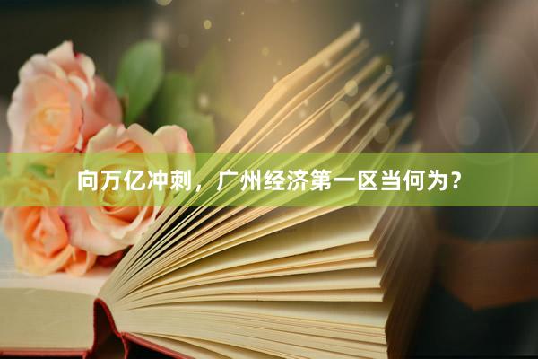 向万亿冲刺，广州经济第一区当何为？
