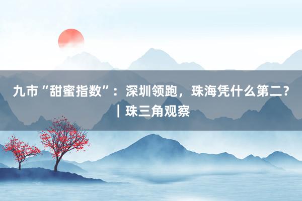 九市“甜蜜指数”：深圳领跑，珠海凭什么第二？｜珠三角观察