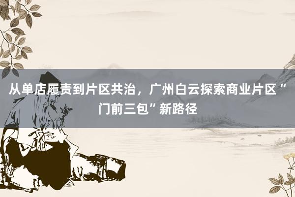 从单店履责到片区共治，广州白云探索商业片区“门前三包”新路径