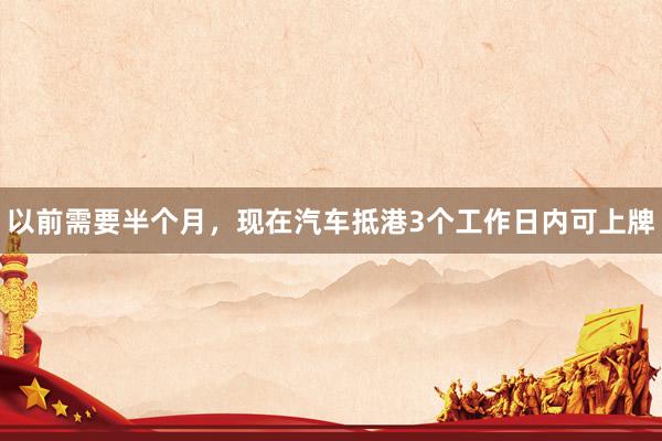 以前需要半个月，现在汽车抵港3个工作日内可上牌